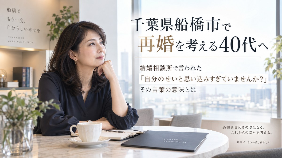 千葉県船橋市で再婚を考える40代へ｜結婚相談所で言われた「自分のせいと思い込みすぎていませんか？」その言葉の意味とは